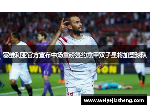塞维利亚官方宣布中场重磅签约意甲双子星将加盟球队